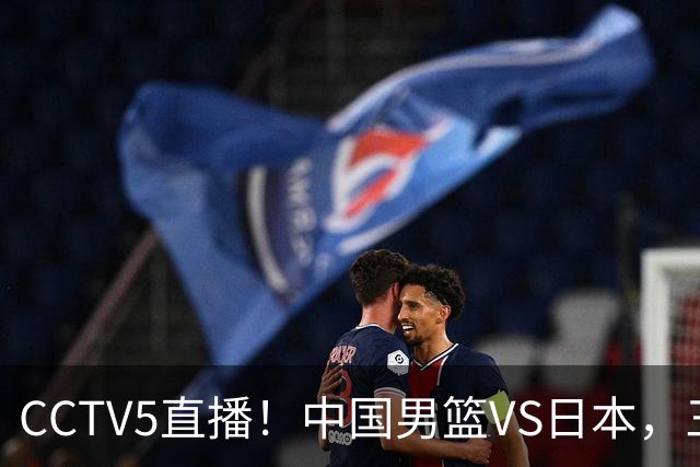CCTV5直播！中国男篮VS日本，三将确定不打，胡明轩担大梁，郭士强下军令状